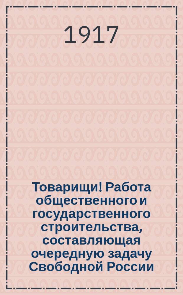 Товарищи! Работа общественного и государственного строительства, составляющая очередную задачу Свободной России... : листовка