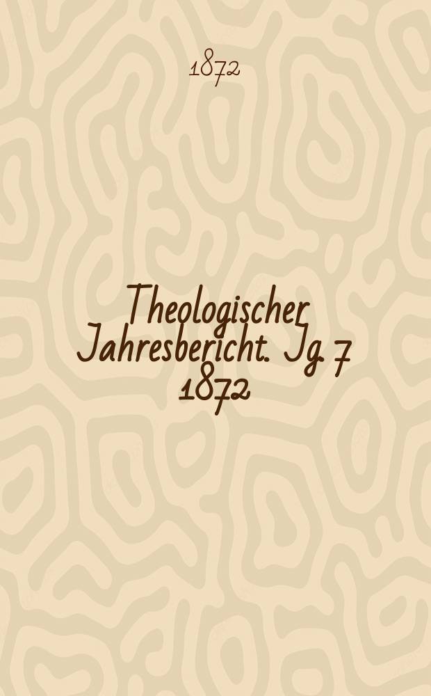 Theologischer Jahresbericht. Jg. 7 1872