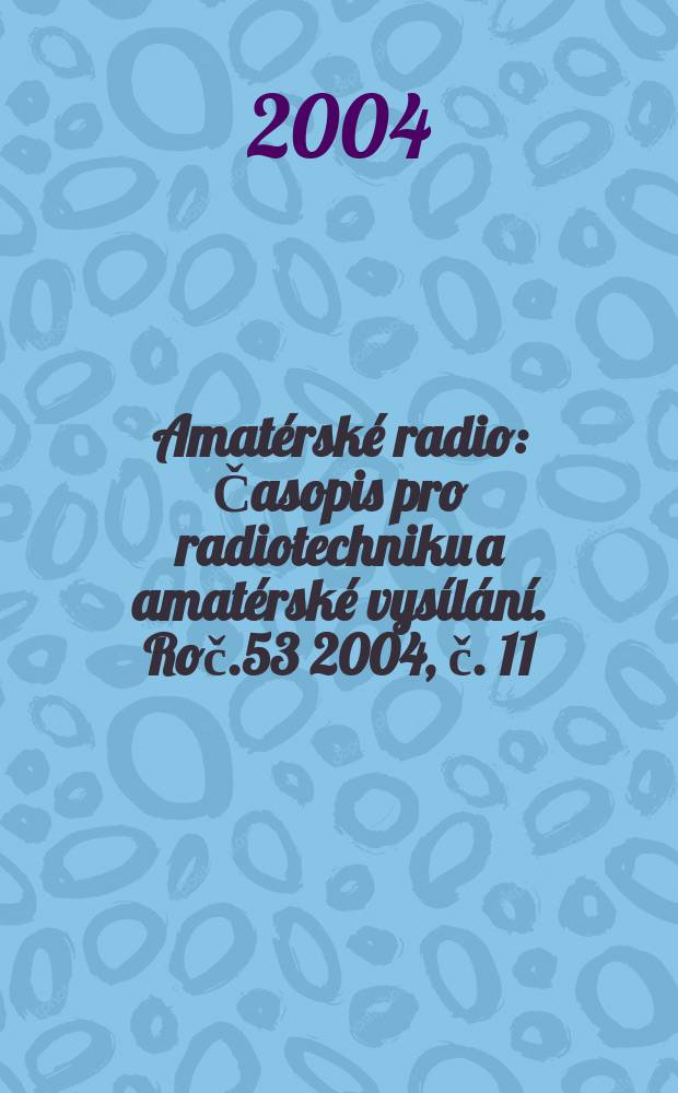 Amatérské radio : Časopis pro radiotechniku a amatérské vysílání. Roč.53 2004, č. 11