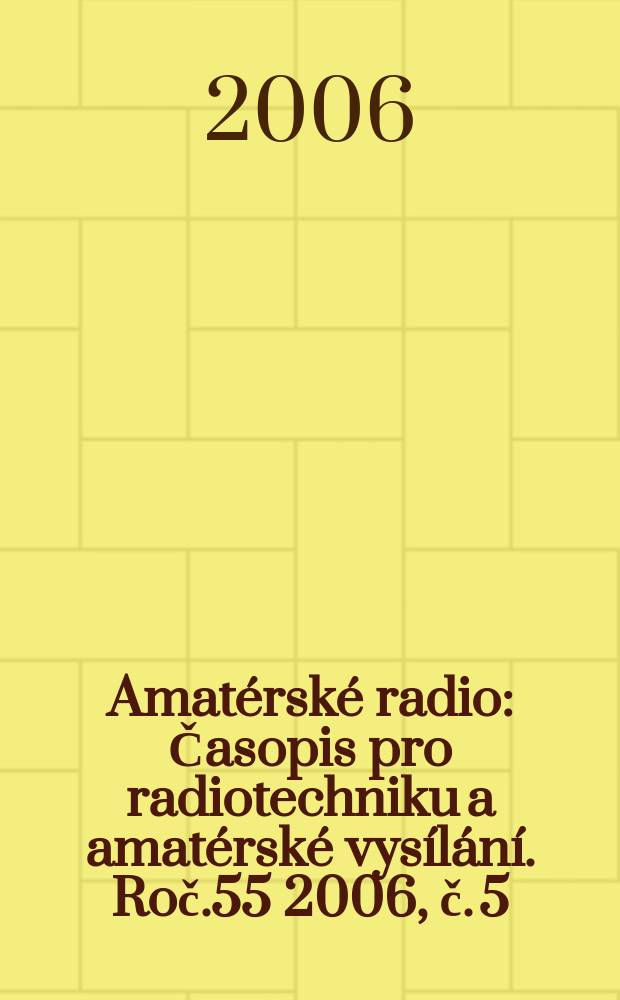 Amat&eacute;rsk&eacute; radio : Časopis pro radiotechniku a amat&eacute;rsk&eacute; vys&iacute;l&aacute;n&iacute;. Roč.55 2006, č. 5