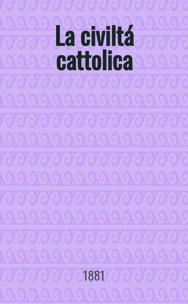 La civiltá cattolica : pubblicazione periodica per tutta l'Italia. Ser. 11, a. 32 1881, vol. 6, quad. 741