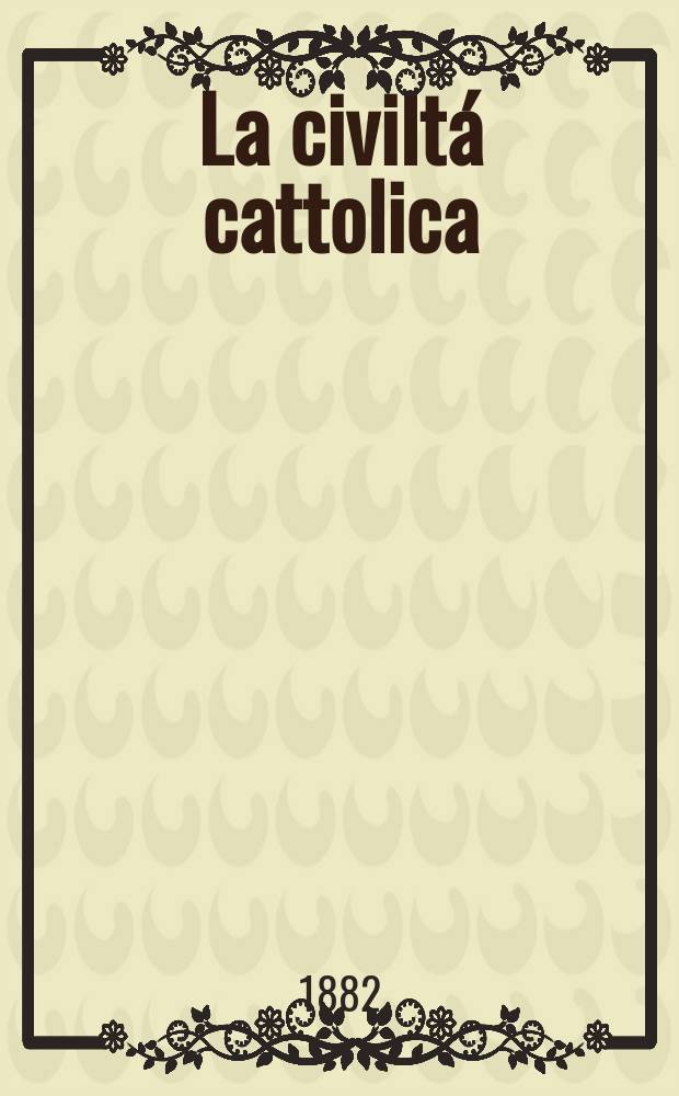 La civilt&aacute; cattolica : pubblicazione periodica per tutta l'Italia. Ser. 11, a. 33 1882, vol. 9, quad. 759