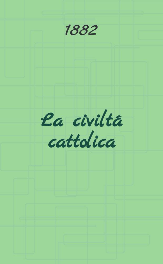 La civiltá cattolica : pubblicazione periodica per tutta l'Italia. Ser. 11, a. 33 1882, vol. 12, quad. 776