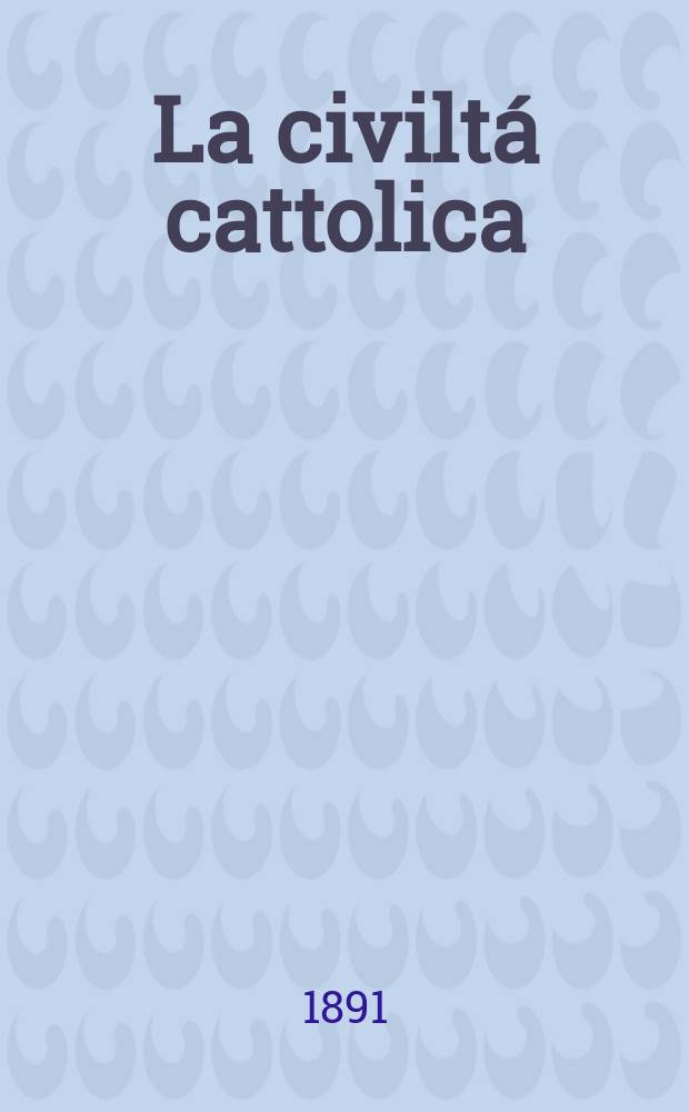 La civiltá cattolica : pubblicazione periodica per tutta l'Italia. Ser. 14, a. 42 1891, vol. 11, quad. 985