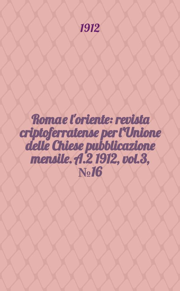 Roma e l'oriente : revista criptoferratense per l'Unione delle Chiese pubblicazione mensile. A.2 1912, vol.3, № 16