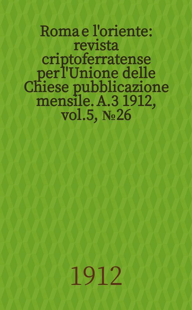 Roma e l'oriente : revista criptoferratense per l'Unione delle Chiese pubblicazione mensile. A.3 1912, vol.5, № 26