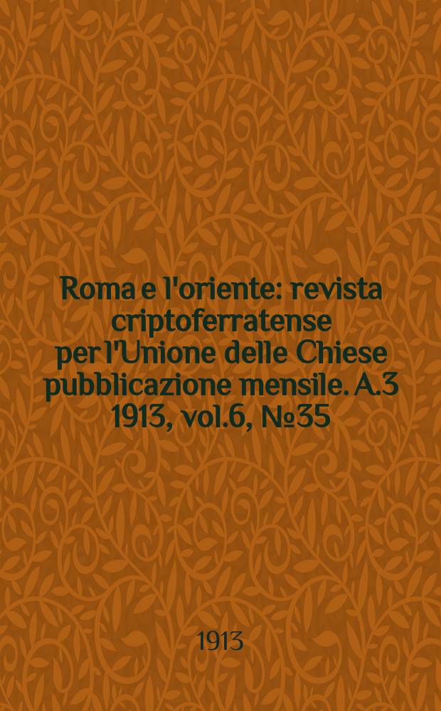 Roma e l'oriente : revista criptoferratense per l'Unione delle Chiese pubblicazione mensile. A.3 1913, vol.6, № 35/36