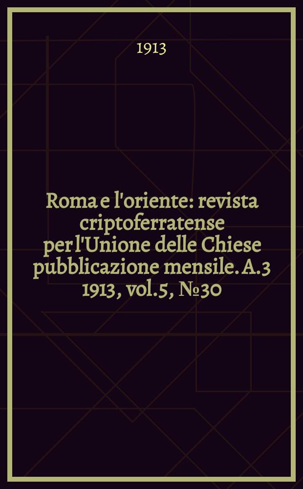 Roma e l'oriente : revista criptoferratense per l'Unione delle Chiese pubblicazione mensile. A.3 1913, vol.5, № 30