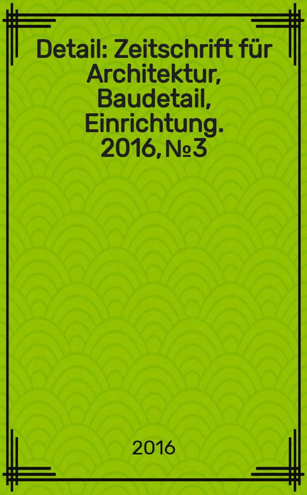 Detail : Zeitschrift für Architektur, Baudetail, Einrichtung. 2016, № 3