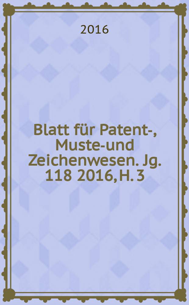 Blatt für Patent-, Muster- und Zeichenwesen. Jg. 118 2016, H. 3