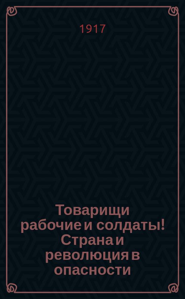 Товарищи рабочие и солдаты! Страна и революция в опасности; свободе, кровью нашей добытой, всем нашим завоеваниям грозит гибель ... : листовка
