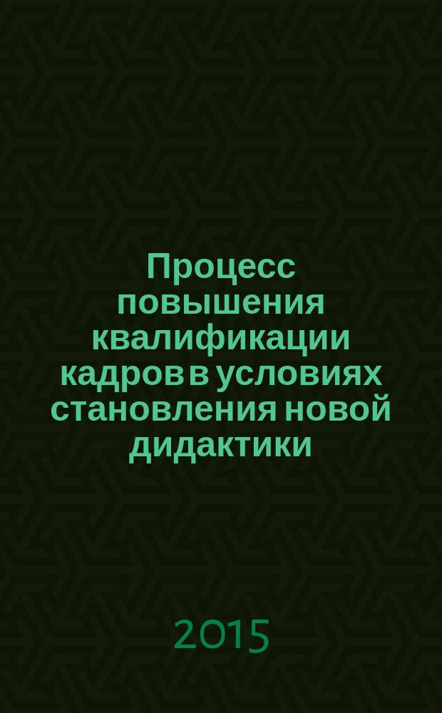 Процесс повышения квалификации кадров в условиях становления новой дидактики: мониторинг, анализ, прогноз : монография