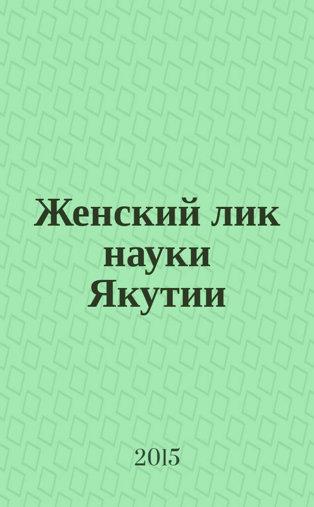 Женский лик науки Якутии : сборник очерков и справочных материалов о женщинах-ученых Якутии