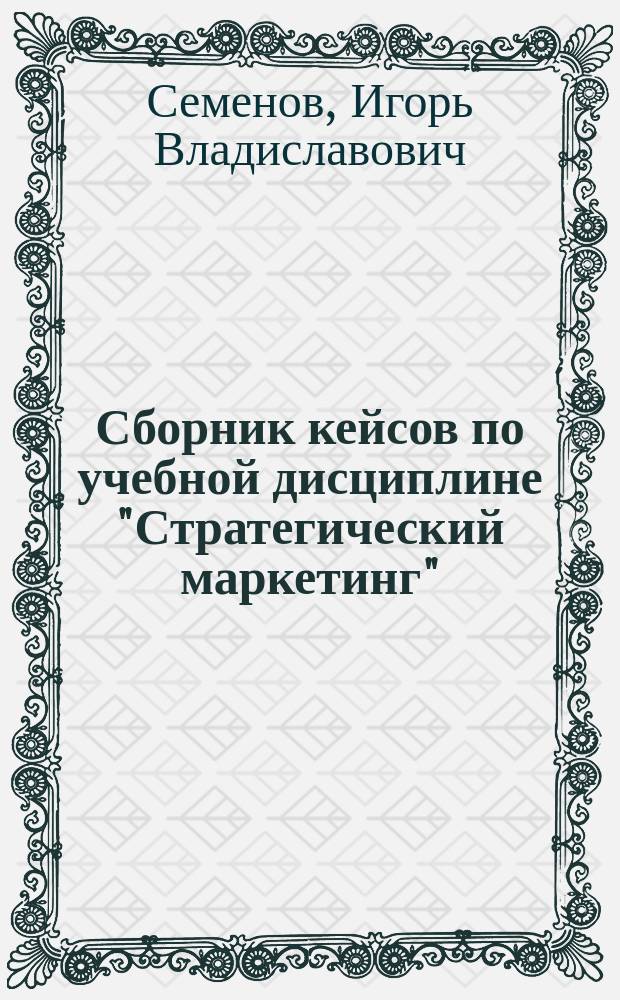 Сборник кейсов по учебной дисциплине "Стратегический маркетинг" : учебно-методическое пособие : для подготовки бакалавров по направлению 38.03.02 Менеджмент