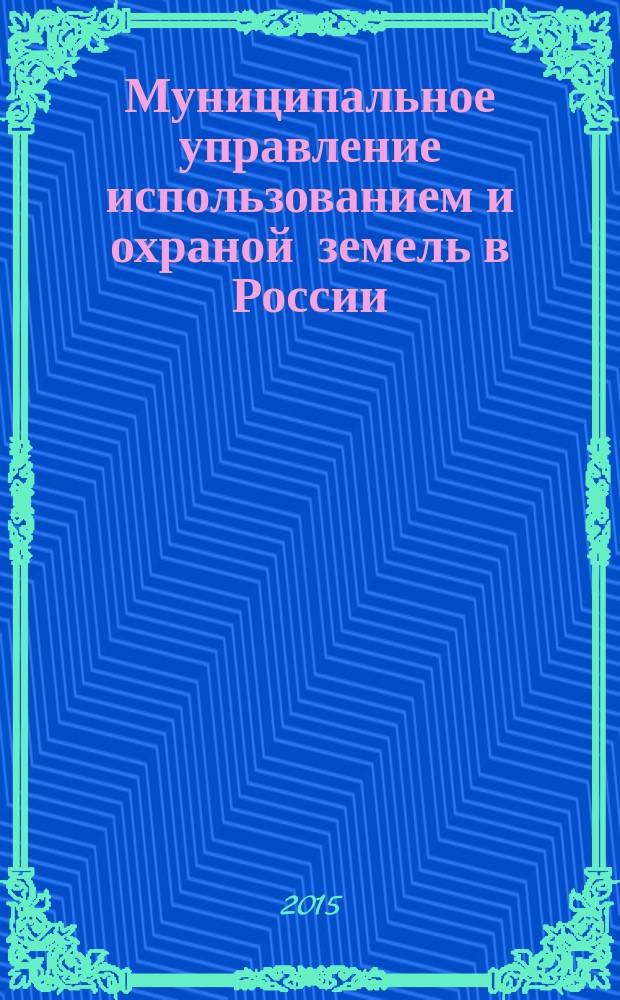 Муниципальное управление использованием и охраной земель в России : монография
