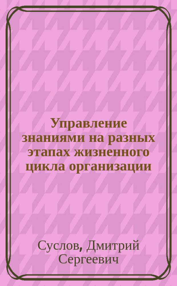 Управление знаниями на разных этапах жизненного цикла организации : автореферат диссертации на соискание ученой степени кандидата экономических наук : специальность 08.00.05 <Экономика и управление народным хозяйством по отраслям и сферам деятельности>