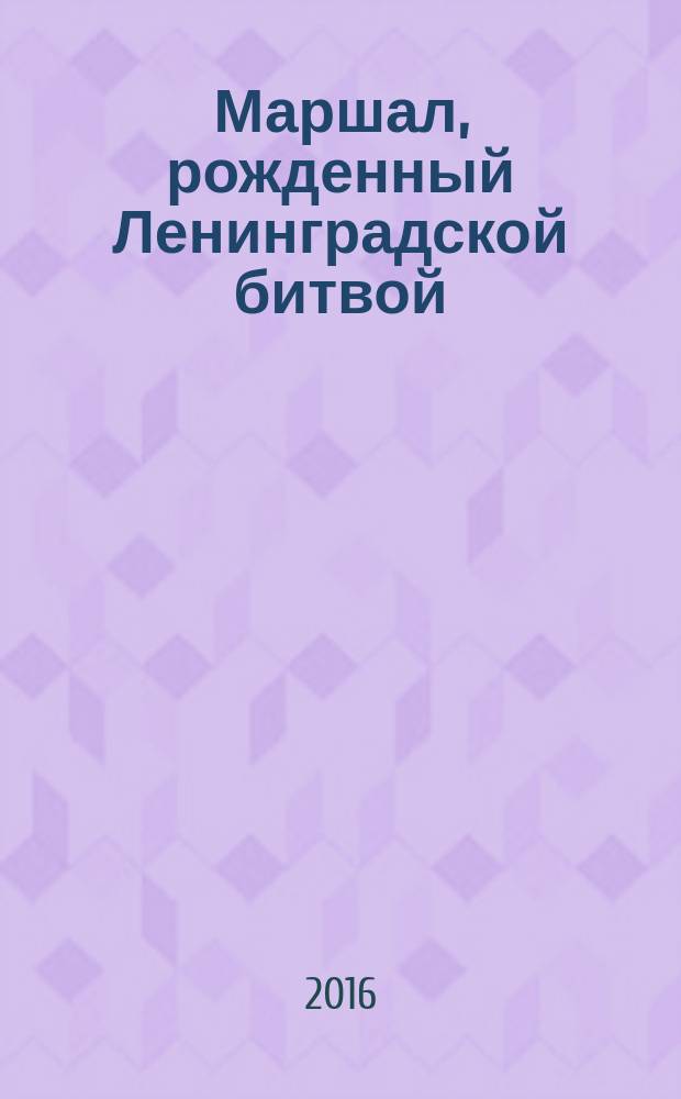 Маршал, рожденный Ленинградской битвой : к 120-летию со дня рождения Маршала Советского Союза Леонида Александровича Говорова (1897-1955)