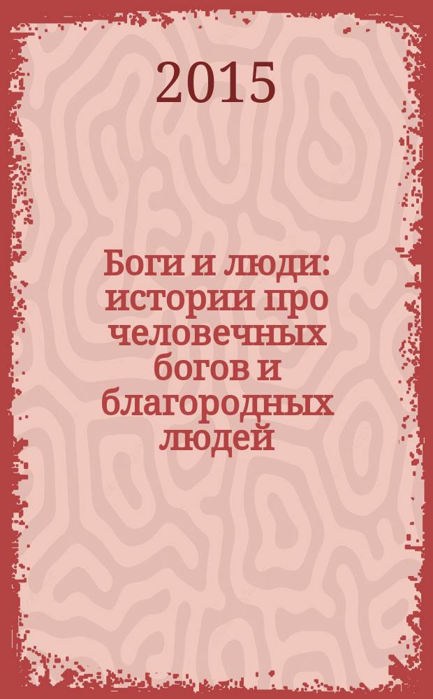 Боги и люди : истории про человечных богов и благородных людей