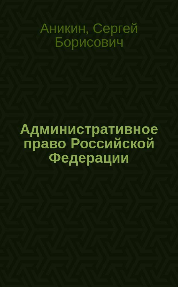 Административное право Российской Федерации : учебник для студентов и преподавателей высших учебных заведений Приволжского федерального округа, реализующих образовательные программы по направлению подготовки 030900 "Юриспруденция", (квалификация (степень) "бакалавр")