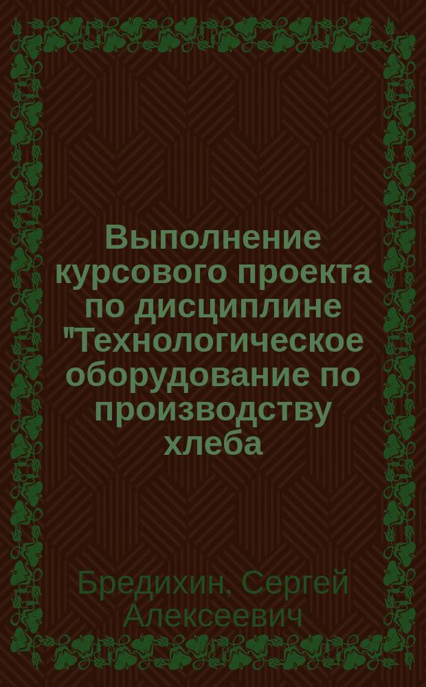 Выполнение курсового проекта по дисциплине "Технологическое оборудование по производству хлеба, кондитерских и макаронных изделий" : методические указания
