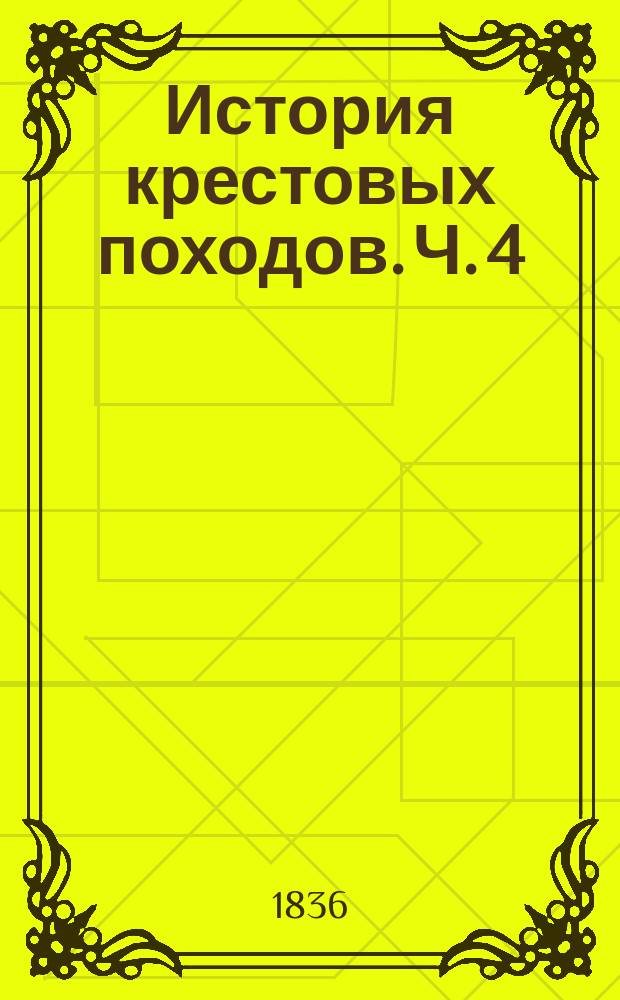 История крестовых походов. Ч. 4 : Содержащая в себе оба похода св. Людовика, войны христиан против турков, и общие взгляды на следствия крестовых походов