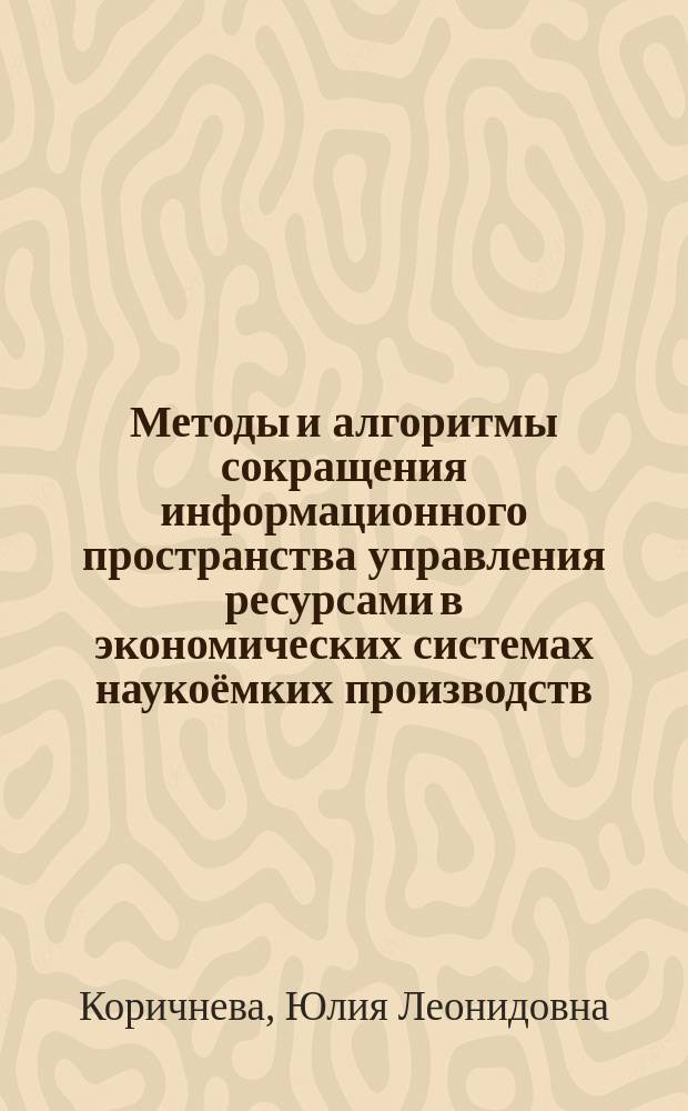 Методы и алгоритмы сокращения информационного пространства управления ресурсами в экономических системах наукоёмких производств : автореферат диссертации на соискание ученой степени кандидата технических наук : специальность 05.13.10 <Управление в социальных и экономических системах>