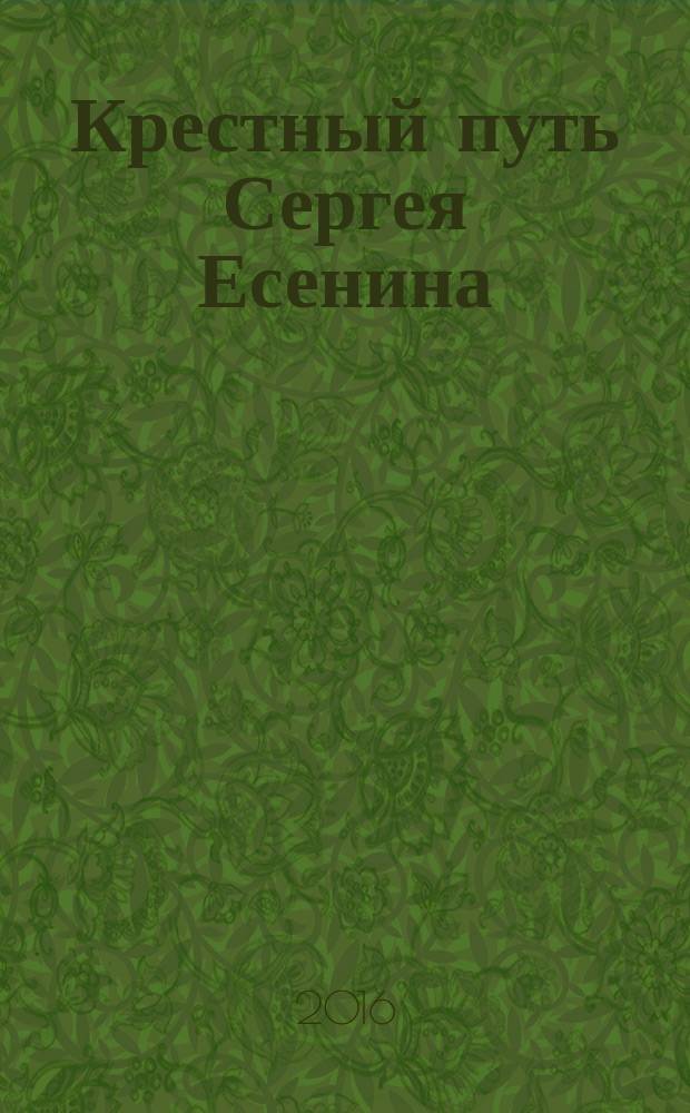 Крестный путь Сергея Есенина : художественно-публицистическое расследование : новые факты из архивов, документы и оценки экспертов