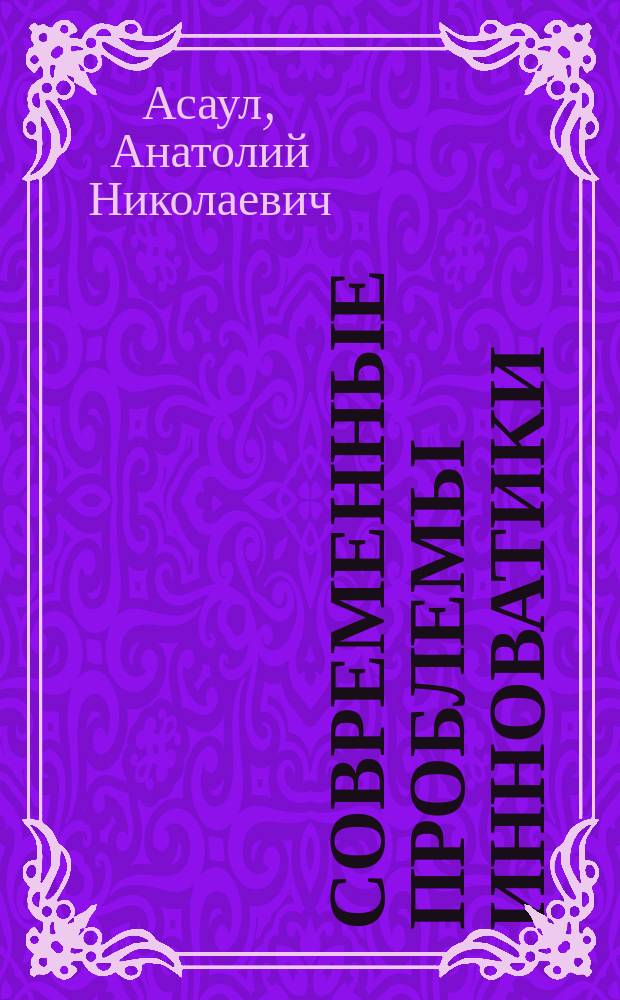 Современные проблемы инноватики = Modern problems of innovation : учебное пособие для студентов высших учебных заведений, обучающихся по направлению подготовки 27.04.05 - "Инноватика" (магистерская программа - "Управление инновационной деятельностью в строительстве")