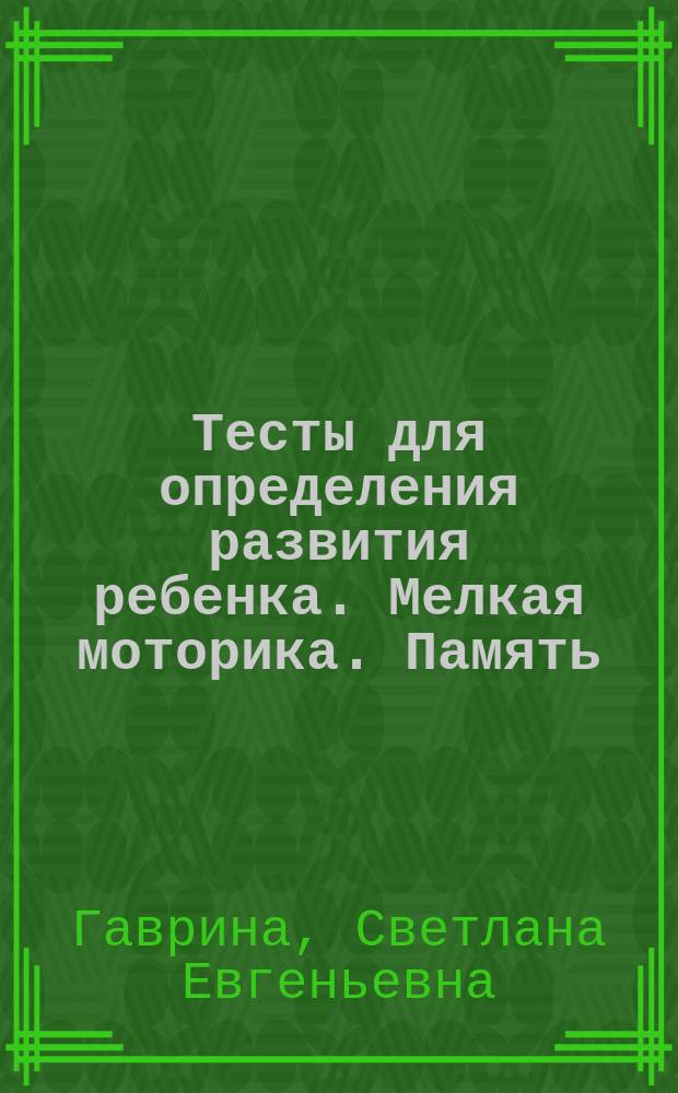 Тесты для определения развития ребенка. Мелкая моторика. Память : задания повышенной трудности : 5+