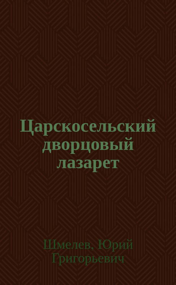Царскосельский дворцовый лазарет : собственный Ее Величества Государыни Императрицы Александры Федоровны лазарет № 3 : очерки его истории