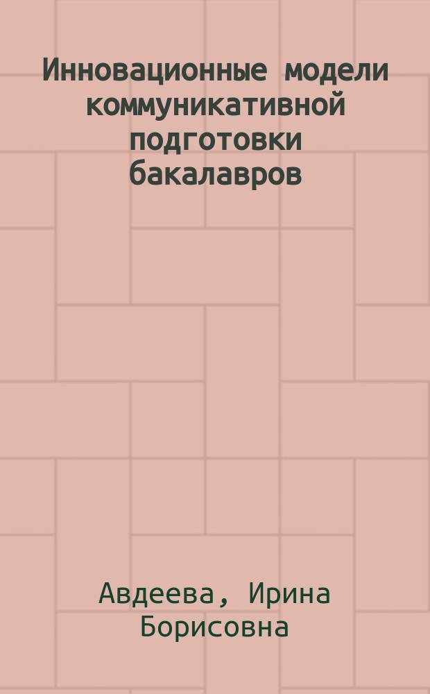 Инновационные модели коммуникативной подготовки бакалавров: проблемы, поиски, решения : монография