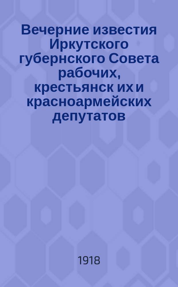 Вечерние известия Иркутского губернского Совета рабочих, крестьянск[их] и красноармейских депутатов : рабоче-крестьянская газета
