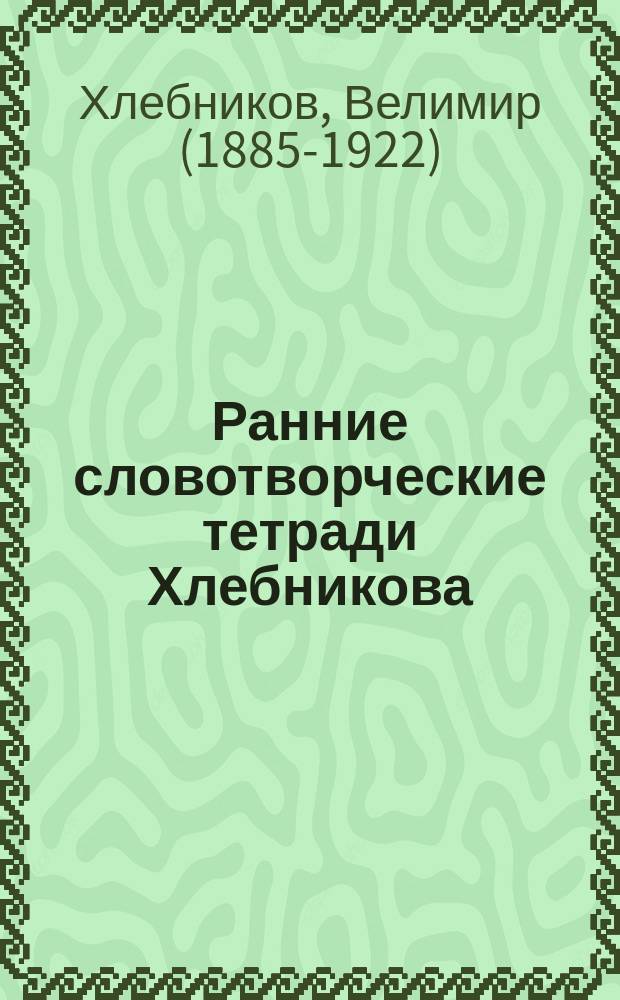 Ранние словотворческие тетради Хлебникова : факсимильное воспроизведение тетрадей : Транскрипция. Сводка. Комментарии