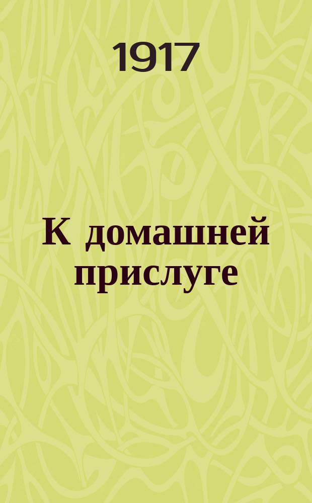 К домашней прислуге (дворникам, швейцарам, курьерам, кухаркам и горничным) : листовка