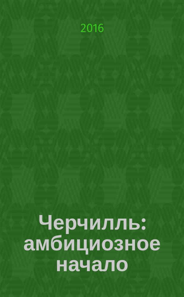 Черчилль : амбициозное начало: биография : оратор, историк, публицист