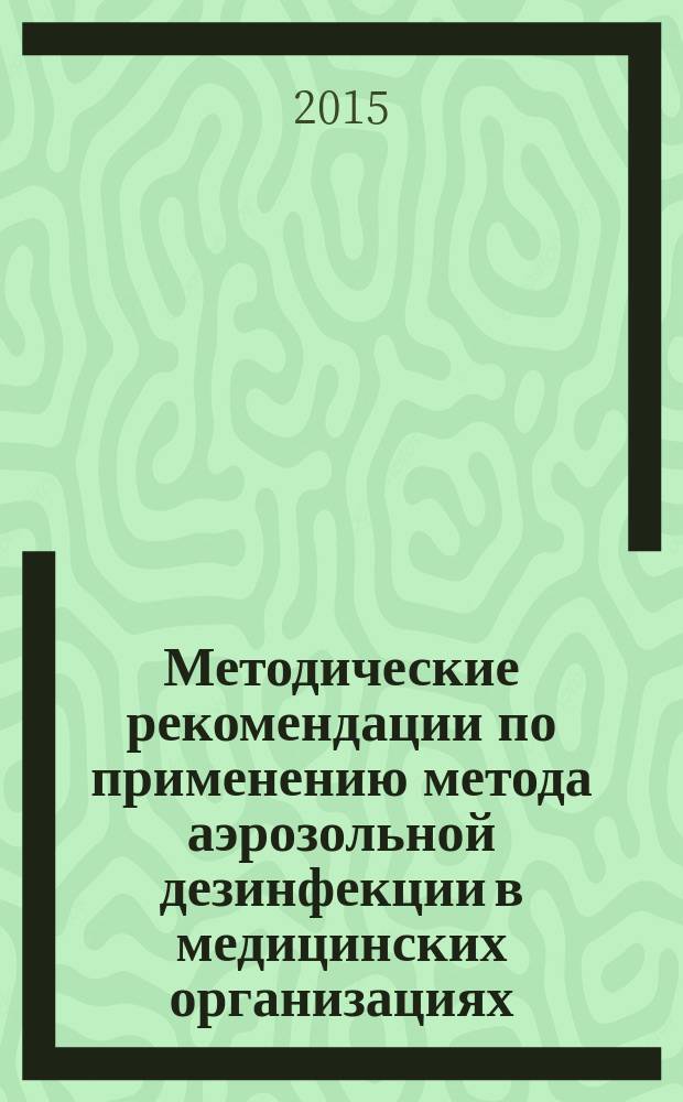 Методические рекомендации по применению метода аэрозольной дезинфекции в медицинских организациях : МР 3.5.1.0103-15