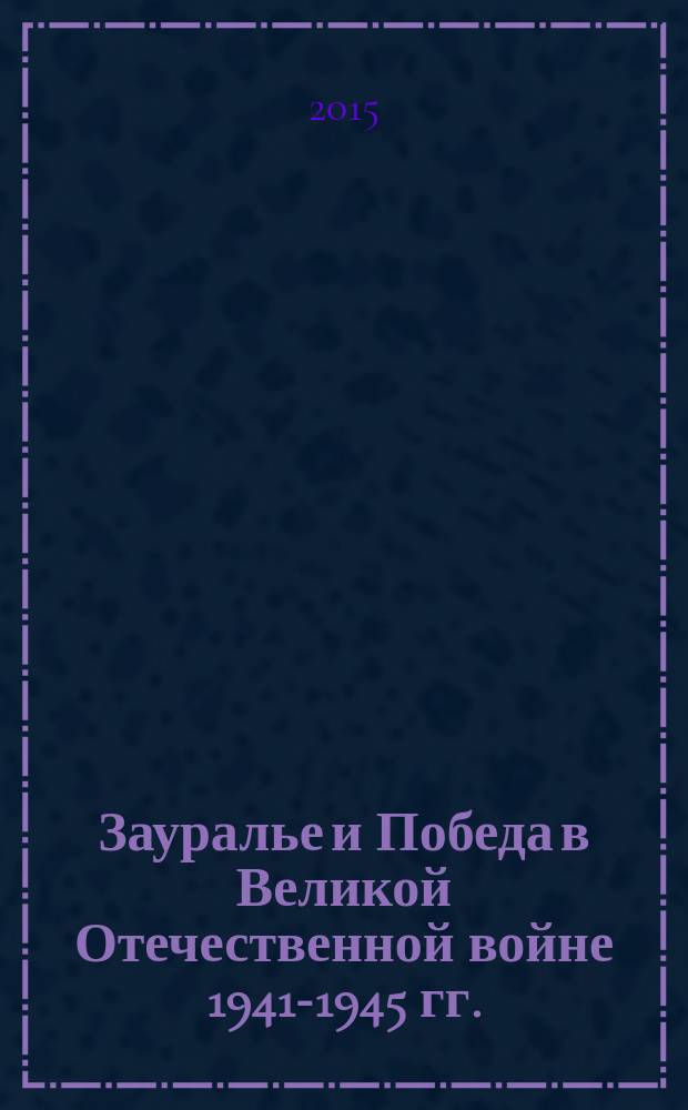 Зауралье и Победа в Великой Отечественной войне 1941-1945 гг. : материалы Региональной научно-практической конференции, Курган, 22 апреля 2015 г