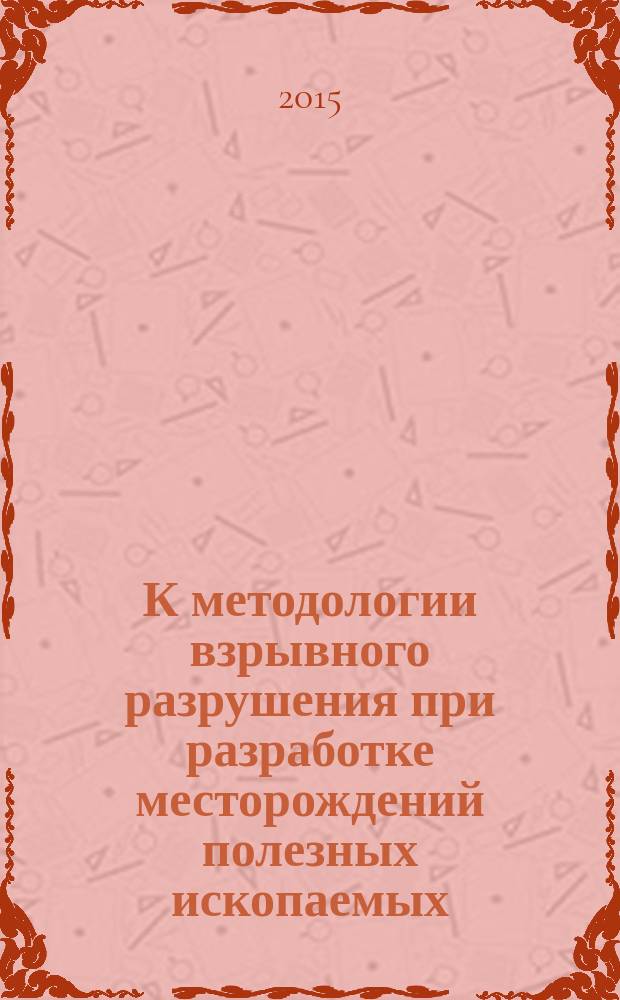 К методологии взрывного разрушения при разработке месторождений полезных ископаемых : сборник статей