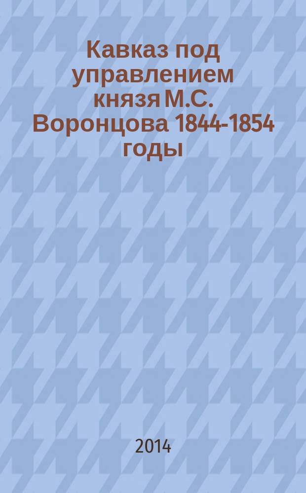 Кавказ под управлением князя М.С. Воронцова 1844-1854 годы : автореферат диссертации на соискание ученой степени доктора исторических наук : специальность 07.00.02 <Отечественная история>