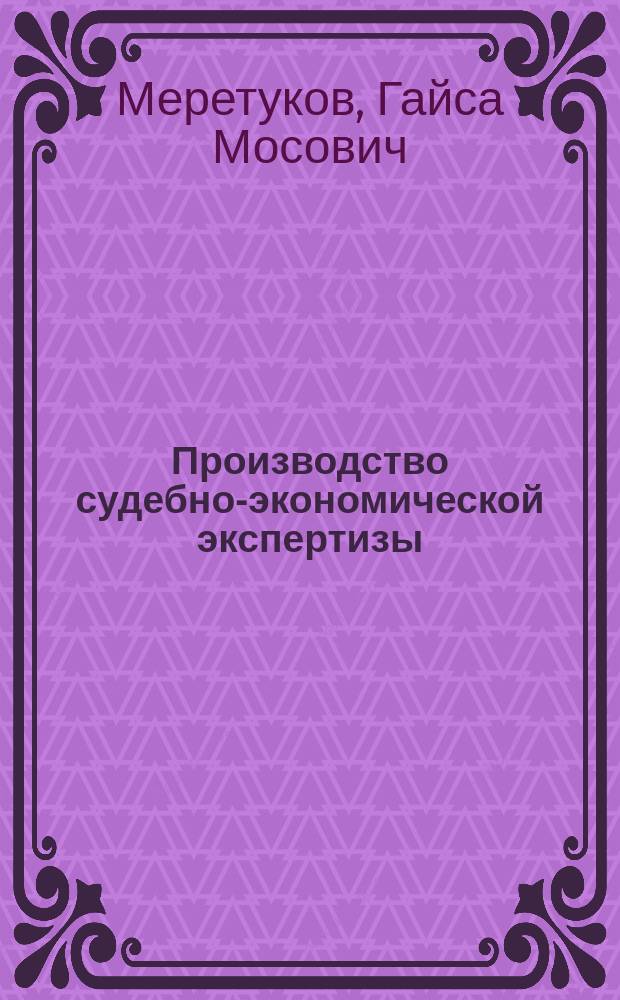 Производство судебно-экономической экспертизы : учебное пособие : для студентов-бакалавров, изучающих дисциплину "Криминалистика" и "ТКО", для магистров по дисциплине "Проблемные вопросы производства судебной экспертизы" и для аспирантов по дисциплине "Производство судебной экспертизы и проблемы судебно-экспертной деятельности" по направлению подготовки "Юриспруденция"