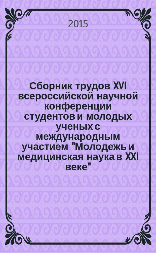 Сборник трудов XVI всероссийской научной конференции студентов и молодых ученых с международным участием "Молодежь и медицинская наука в XXI веке", 15-17 апреля 2015