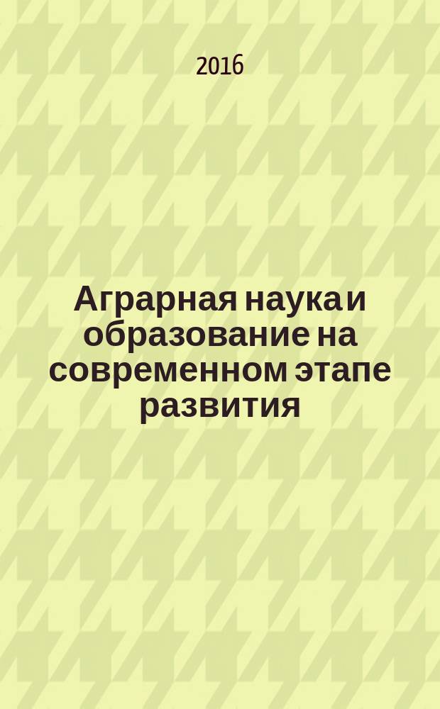 Аграрная наука и образование на современном этапе развития: опыт, проблемы и пути их решения : материалы VII Международной научно-практической конференции, 4-5 февраля 2016 года. Т. 2