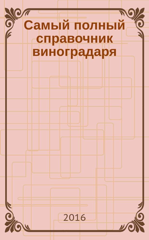 Самый полный справочник виноградаря : выращивание, уход, переработка, хранение
