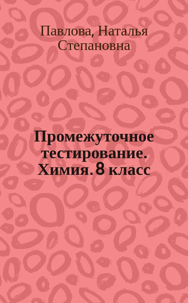 Промежуточное тестирование. Химия. 8 класс : итоговый контроль заний учащихся, 11 вариантов заданий, задания по всем темам курса, ответы