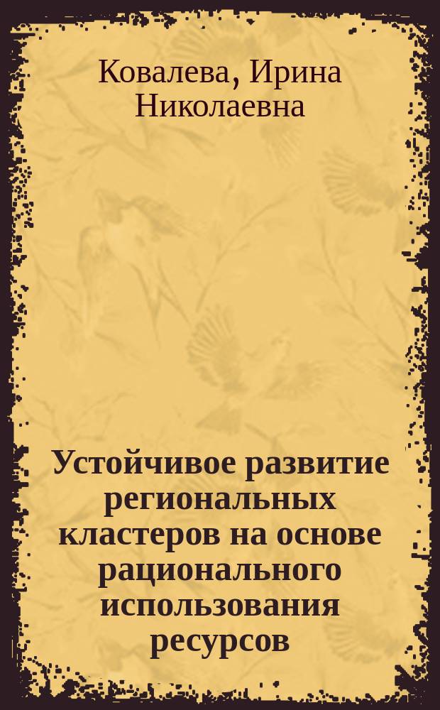 Устойчивое развитие региональных кластеров на основе рационального использования ресурсов : автореферат диссертации на соискание ученой степени доктора экономических наук : специальность 08.00.05 <Экономика и управление нар. хоз-вом>