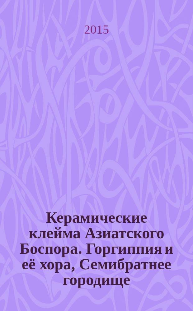 Керамические клейма Азиатского Боспора. Горгиппия и её хора, Семибратнее городище : каталог