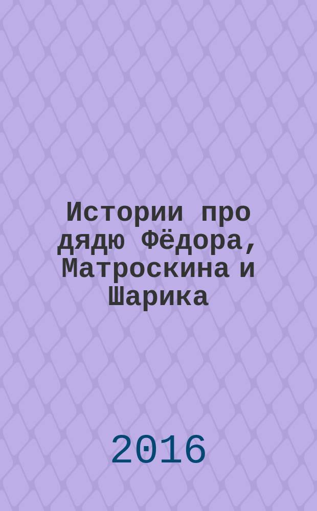 Истории про дядю Фёдора, Матроскина и Шарика : сказочные истории : большие буквы, крупные картинки : для дошкольного возраста