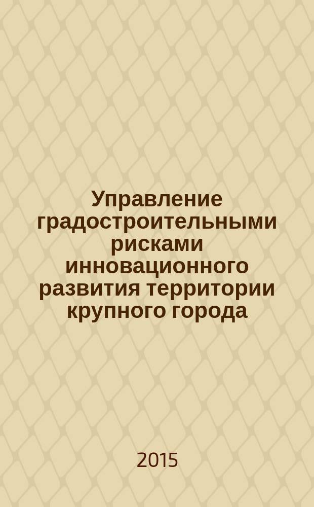 Управление градостроительными рисками инновационного развития территории крупного города : монография