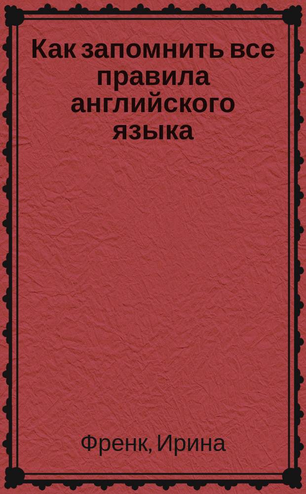 Как запомнить все правила английского языка : для школьников : для среднего школьного возраста