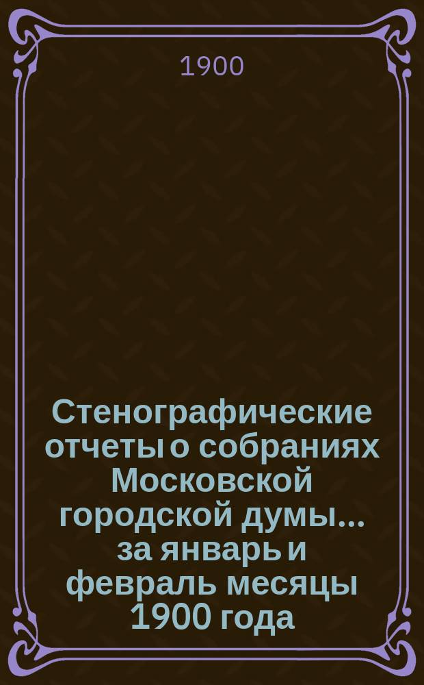 Стенографические отчеты о собраниях Московской городской думы... ... за январь и февраль месяцы 1900 года